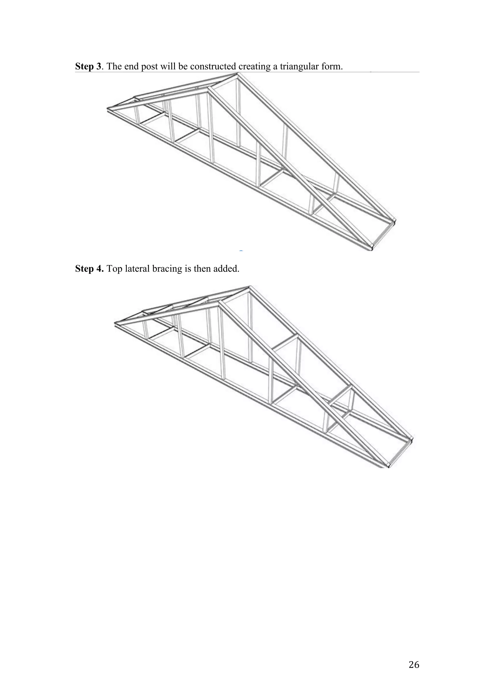   26	
  
Step 3. The end post will be constructed creating a triangular form.
Step 4. Top lateral bracing is then added.
 