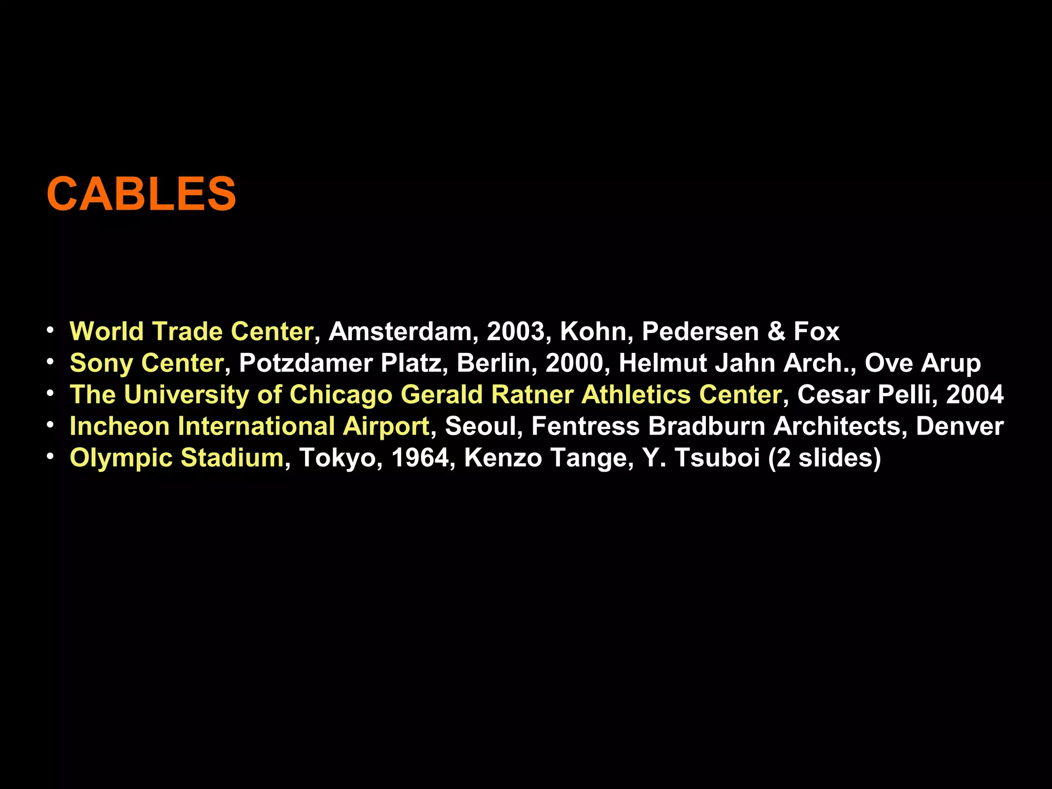 CABLES
• World Trade Center, Amsterdam, 2003, Kohn, Pedersen & Fox
• Sony Center, Potzdamer Platz, Berlin, 2000, Helmut Jahn Arch., Ove Arup
• The University of Chicago Gerald Ratner Athletics Center, Cesar Pelli, 2004
• Incheon International Airport, Seoul, Fentress Bradburn Architects, Denver
• Olympic Stadium, Tokyo, 1964, Kenzo Tange, Y. Tsuboi (2 slides)
 