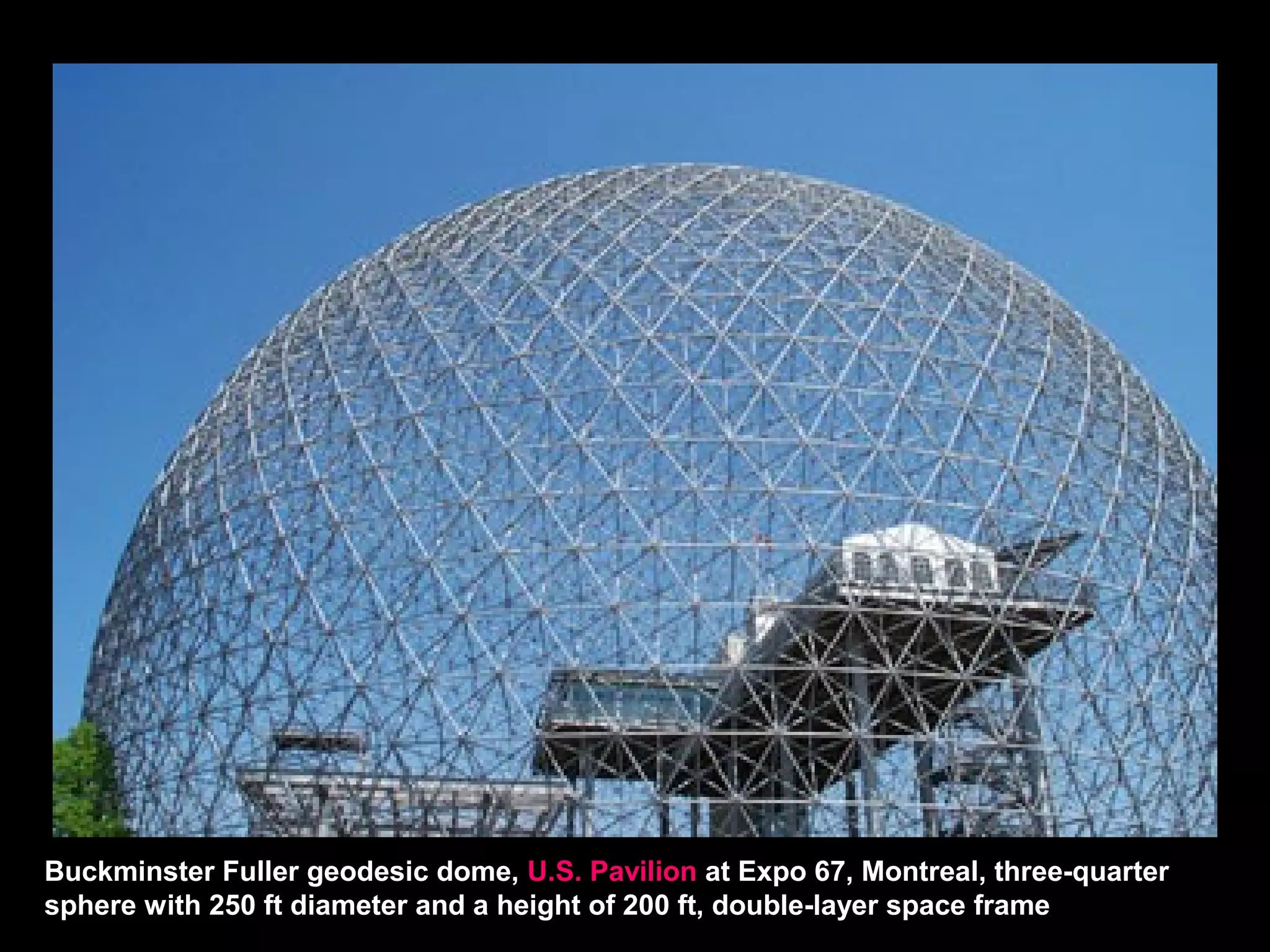 Buckminster Fuller geodesic dome, U.S. Pavilion at Expo 67, Montreal, three-quarter
sphere with 250 ft diameter and a height of 200 ft, double-layer space frame
 