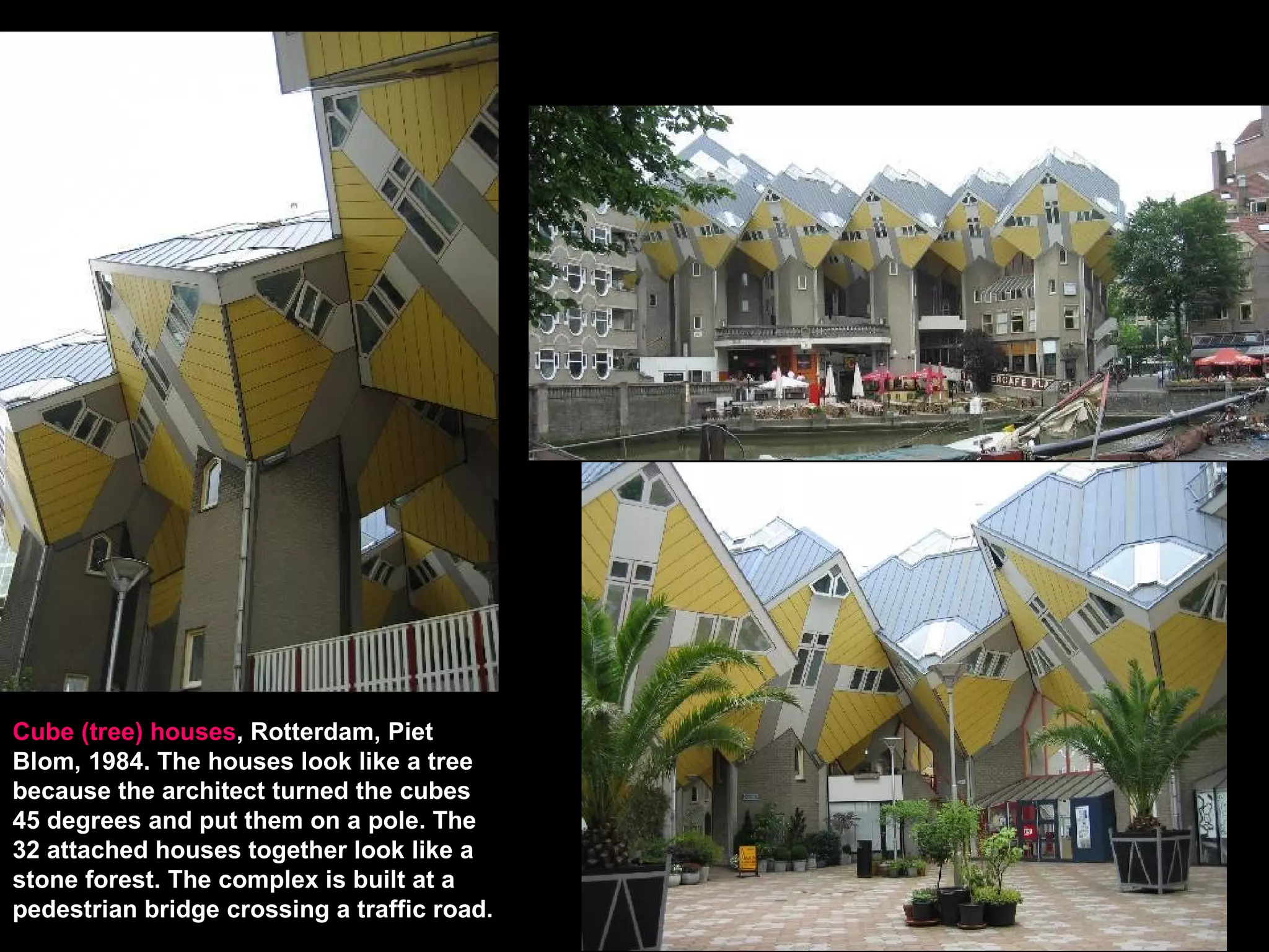 Cube (tree) houses, Rotterdam, Piet
Blom, 1984. The houses look like a tree
because the architect turned the cubes
45 degrees and put them on a pole. The
32 attached houses together look like a
stone forest. The complex is built at a
pedestrian bridge crossing a traffic road.
 