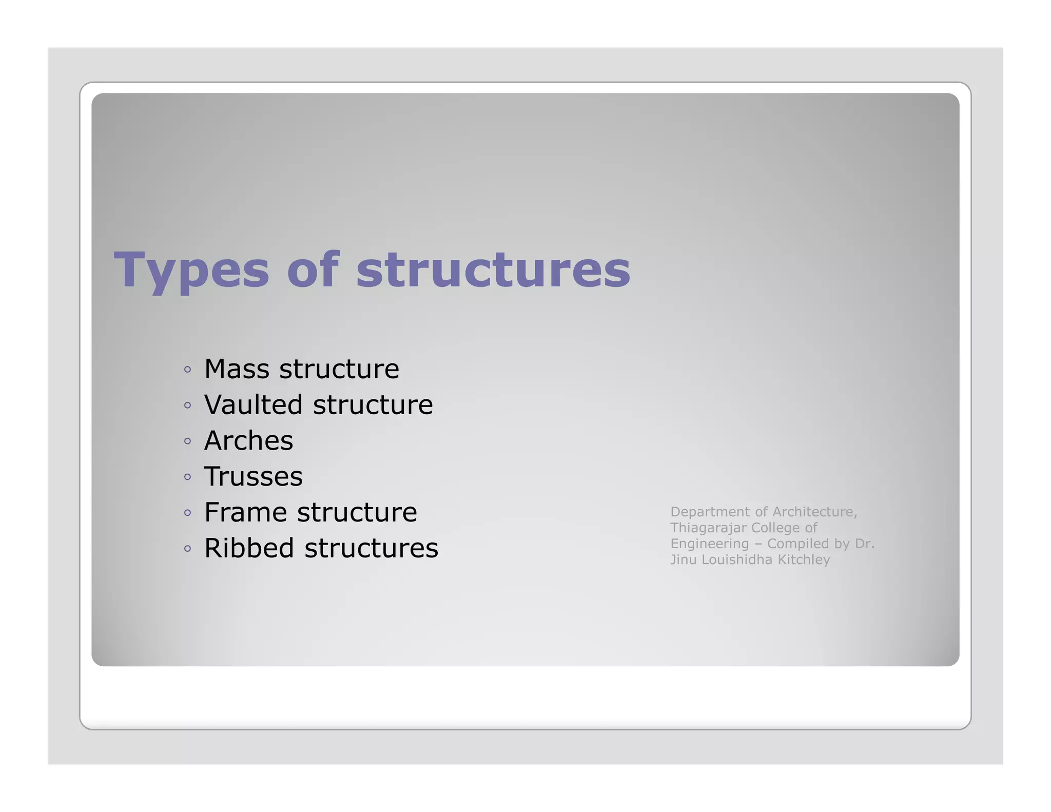 Types of structuresTypes of structures
◦ Mass structure
◦ Vaulted structure◦ Vaulted structure
◦ Arches
◦ Trusses
◦ Frame structure
◦ Ribbed structures
Department of Architecture,
Thiagarajar College of
Engineering – Compiled by Dr.
Jinu Louishidha Kitchley
 