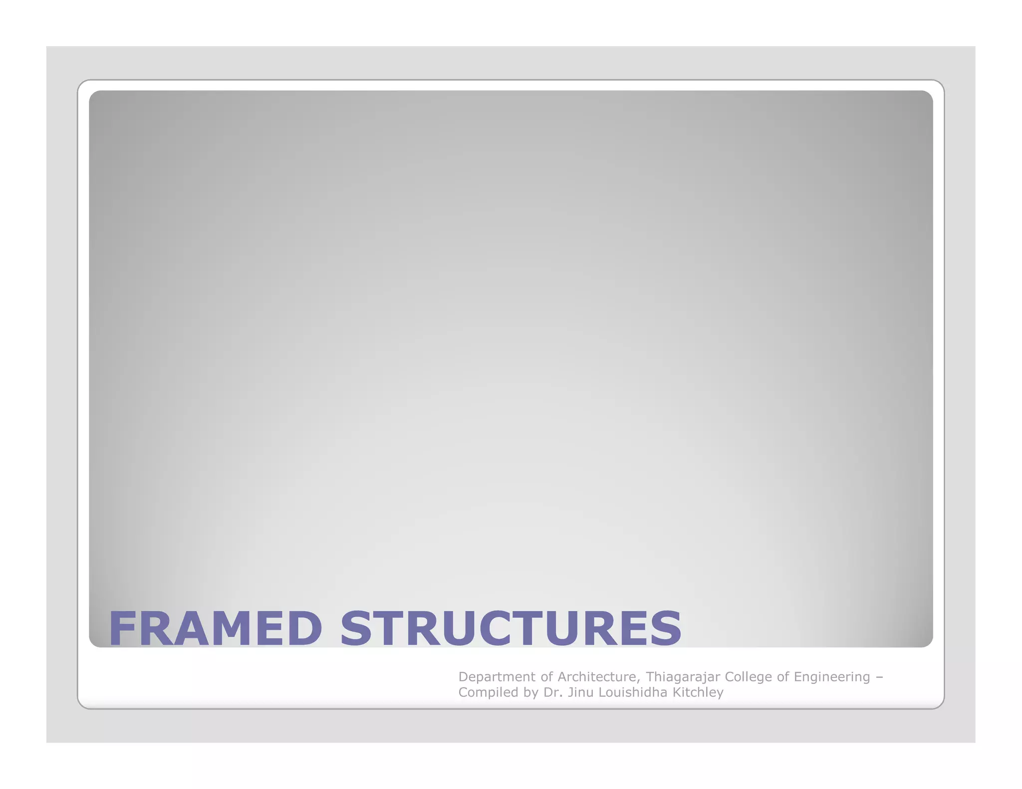 FRAMED STRUCTURESFRAMED STRUCTURES
Department of Architecture, Thiagarajar College of Engineering –
Compiled by Dr. Jinu Louishidha Kitchley
 