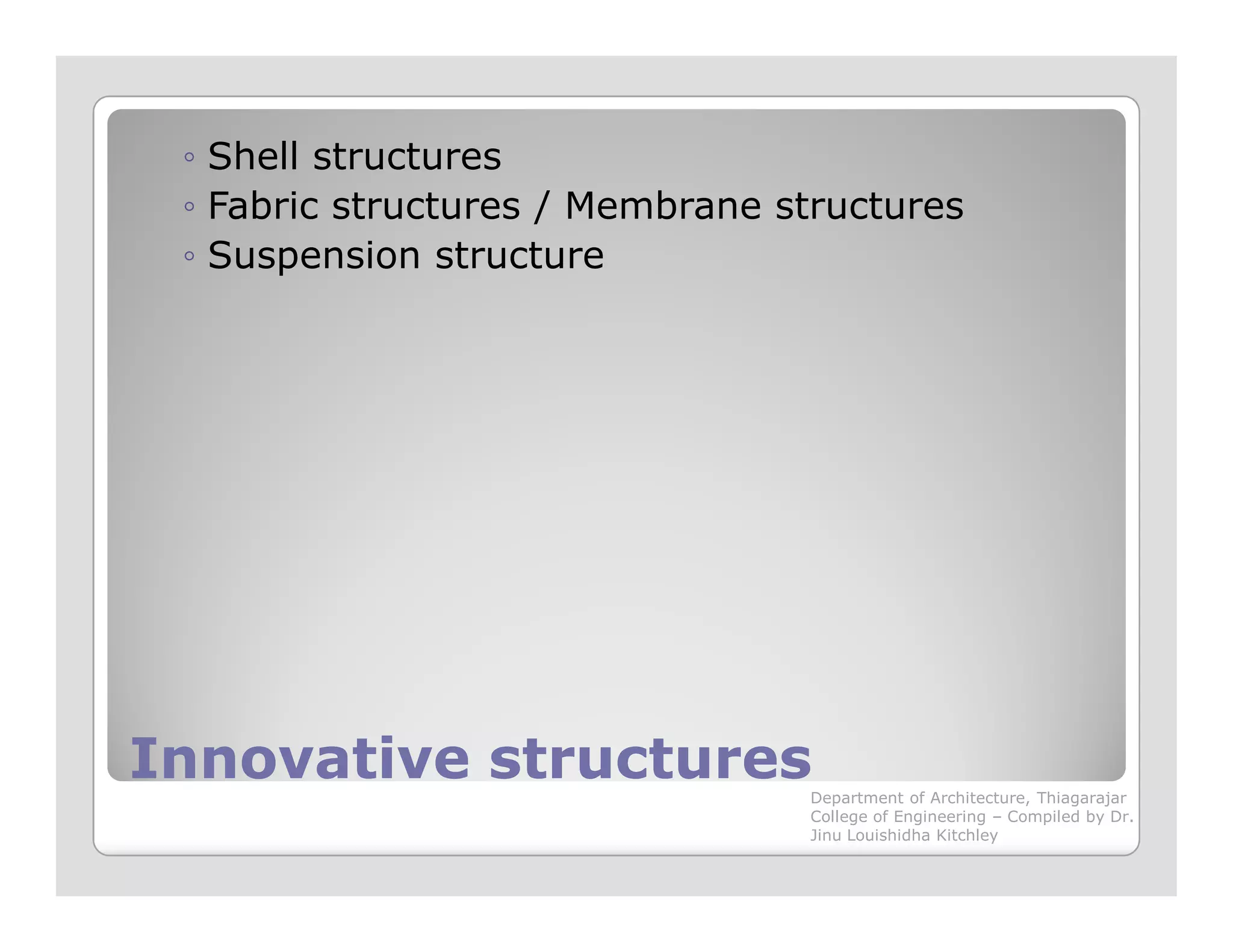 ◦ Shell structures
◦ Fabric structures / Membrane structures
◦ Suspension structure
Innovative structuresInnovative structuresDepartment of Architecture, Thiagarajar
College of Engineering – Compiled by Dr.
Jinu Louishidha Kitchley
 