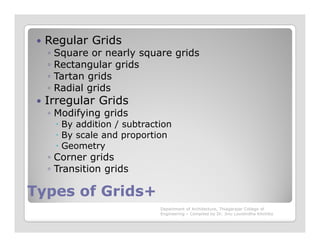 Regular Grids
◦ Square or nearly square grids
◦ Rectangular grids
◦ Tartan grids
◦ Radial grids
Irregular Grids
◦ Modifying grids
By addition / subtraction
Types of Grids+Types of Grids+
By addition / subtraction
By scale and proportion
Geometry
◦ Corner grids
◦ Transition grids
Department of Architecture, Thiagarajar College of
Engineering – Compiled by Dr. Jinu Louishidha Kitchley
 