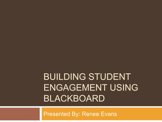 BUILDING STUDENT
ENGAGEMENT USING
BLACKBOARD
Presented By: Renee Evans
 