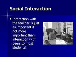 Social Interaction Interaction with the teacher is just as important if not more important than interaction with peers to most students!!! 
