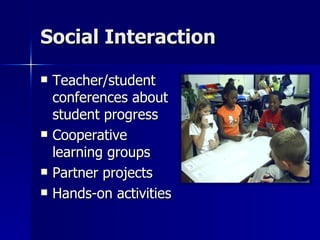 Social Interaction Teacher/student conferences about student progress Cooperative learning groups Partner projects Hands-on activities 
