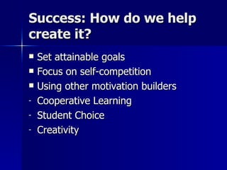 Success: How do we help create it? Set attainable goals Focus on self-competition Using other motivation builders Cooperative Learning Student Choice Creativity 