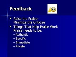 Feedback Raise the Praise-   Minimize the Criticize Things That Help Praise Work   Praise needs to be: Authentic Specific Immediate Private  