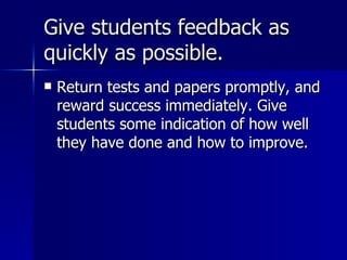 Give students feedback as quickly as possible. Return tests and papers promptly, and reward success immediately. Give students some indication of how well they have done and how to improve.  