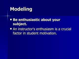Modeling Be enthusiastic about your subject. An instructor's enthusiasm is a crucial factor in student motivation.  