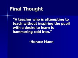 Final Thought “ A teacher who is attempting to teach without inspiring the pupil with a desire to learn is hammering cold iron.” -Horace Mann 