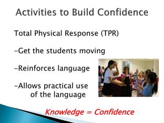 Total Physical Response (TPR)
-Get the students moving
-Reinforces language
-Allows practical use
of the language
Knowledge = Confidence
 