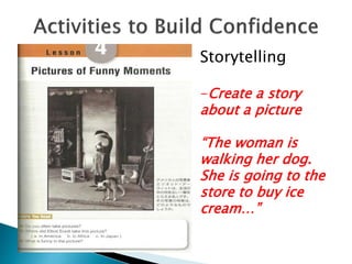 Storytelling
-Create a story
about a picture
“The woman is
walking her dog.
She is going to the
store to buy ice
cream…”
 