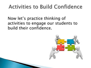 Now let’s practice thinking of
activities to engage our students to
build their confidence.
 