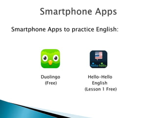 Smartphone Apps to practice English:
Duolingo Hello-Hello
(Free) English
(Lesson 1 Free)
 