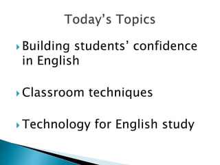  Building students’ confidence
in English
 Classroom techniques
 Technology for English study
 