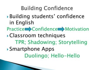  Building students’ confidence
in English
Practice Confidence Motivation
 Classroom techniques
TPR; Shadowing; Storytelling
 Smartphone Apps
Duolingo; Hello-Hello
 