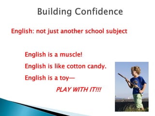 English: not just another school subject
English is a muscle!
English is like cotton candy.
English is a toy—
PLAY WITH IT!!!
 