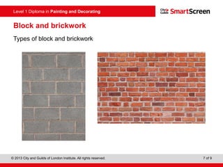 Level 1 Diploma in Painting and Decorating
© 2013 City and Guilds of London Institute. All rights reserved. 7 of 9
Block and brickwork
Types of block and brickwork
 