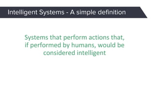 Intelligent Systems - A simple deﬁnition
Systems that perform actions that,
if performed by humans, would be
considered intelligent
 