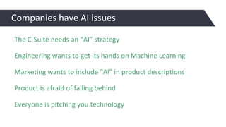 Companies have AI issues
Engineering wants to get its hands on Machine Learning
The C-Suite needs an “AI” strategy
Marketing wants to include “AI” in product descriptions
Product is afraid of falling behind
Everyone is pitching you technology
 