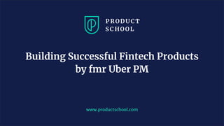 www.productschool.com
Building Successful Fintech Products
by fmr Uber PM
 
