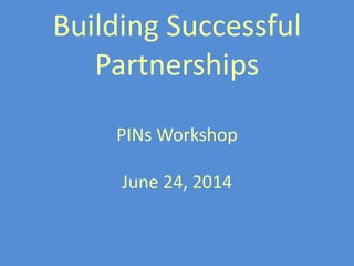 Building Successful
Partnerships
PINs Workshop
June 24, 2014
 
