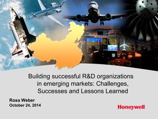 Building successful R&D organizations 
in emerging markets: Challenges, 
Successes and Lessons Learned 
Rosa Weber 
October 24, 2014 
 