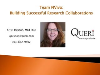 Team NVivo:
Building Successful Research Collaborations
www.queri.com
Kristi Jackson, MEd PhD
kjackson@queri.com
303-832-9502
 