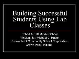 Building Successful Students Using Lab Classes Robert A. Taft Middle School Principal: Mr. Michael C. Hazen Crown Point Community School Corporation Crown Point, Indiana  