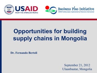 Opportunities for building
 supply chains in Mongolia

Dr. Fernando Bertoli



                        September 21, 2012
                       Ulaanbaatar, Mongolia
 