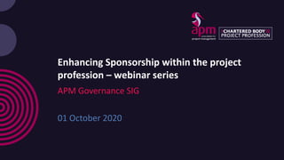 Enhancing Sponsorship within the project
profession – webinar series
APM Governance SIG
01 October 2020
 