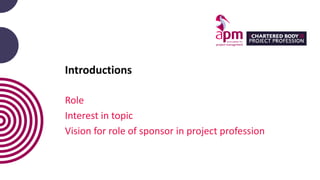 Introductions
Role
Interest in topic
Vision for role of sponsor in project profession
 