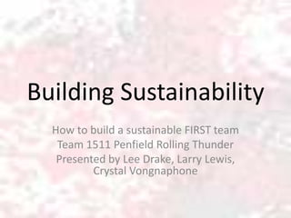Building Sustainability
  How to build a sustainable FIRST team
   Team 1511 Penfield Rolling Thunder
   Presented by Lee Drake, Larry Lewis,
          Crystal Vongnaphone
 