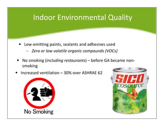 Indoor Environmental Quality
• Low-emitting paints, sealants and adhesives used
– Zero or low volatile organic compounds (VOCs)
• No smoking (including restaurants) – before GA became non-
smoking
• Increased ventilation – 30% over ASHRAE 62
 