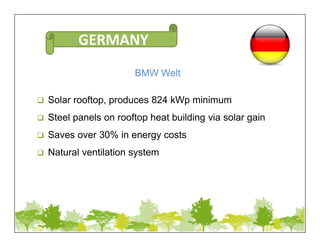 BMW Welt
 Solar rooftop, produces 824 kWp minimum
 Steel panels on rooftop heat building via solar gain
 Saves over 30% in energy costs
 Natural ventilation system
GERMANY
 