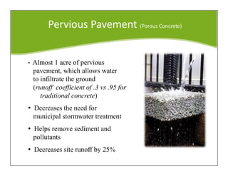 Pervious Pavement (Porous Concrete)
• Almost 1 acre of pervious
pavement, which allows water
to infiltrate the ground
(runoff coefficient of .3 vs .95 for
traditional concrete)
• Decreases the need for
municipal stormwater treatment
• Helps remove sediment and
pollutants
• Decreases site runoff by 25%
 