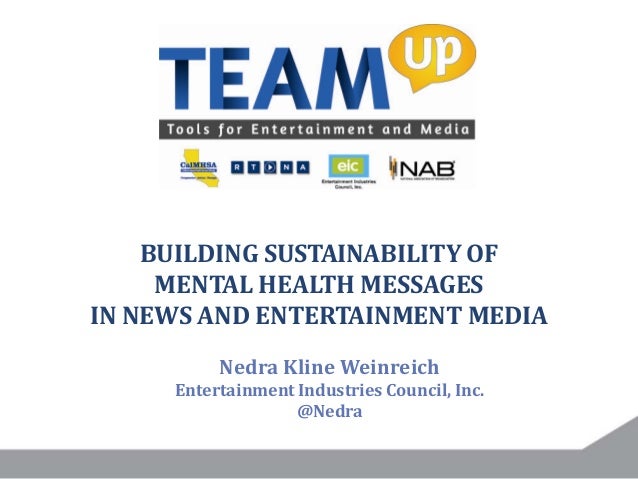 BUILDING SUSTAINABILITY OF
MENTAL HEALTH MESSAGES
IN NEWS AND ENTERTAINMENT MEDIA
Nedra Kline Weinreich
Entertainment Indu...
