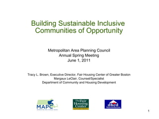 Building Sustainable Inclusive  Communities of Opportunity Metropolitan Area Planning Council Annual Spring Meeting June 1, 2011 Tracy L. Brown, Executive Director, Fair Housing Center of Greater Boston Margaux LeClair, Counsel/Specialist Department of Community and Housing Development 