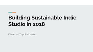 Building Sustainable Indie
Studio in 2018
Kris Antoni, Toge Productions
 