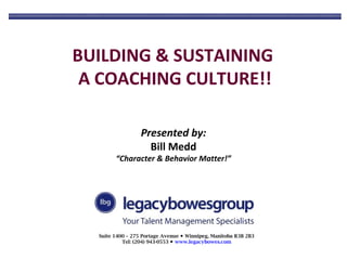 BUILDING & SUSTAINING
A COACHING CULTURE!!
Presented by:
Bill Medd

“Character & Behavior Matter!”

Suite 1400 – 275 Portage Avenue ● Winnipeg, Manitoba R3B 2B3
Tel: (204) 943-0553 ● www.legacybowes.com

 