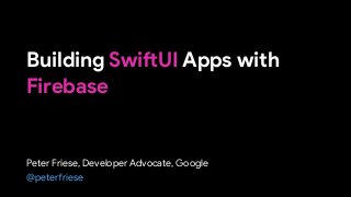 Building SwiftUI Apps with
Firebase
Peter Friese, Developer Advocate, Google
@peterfriese
 