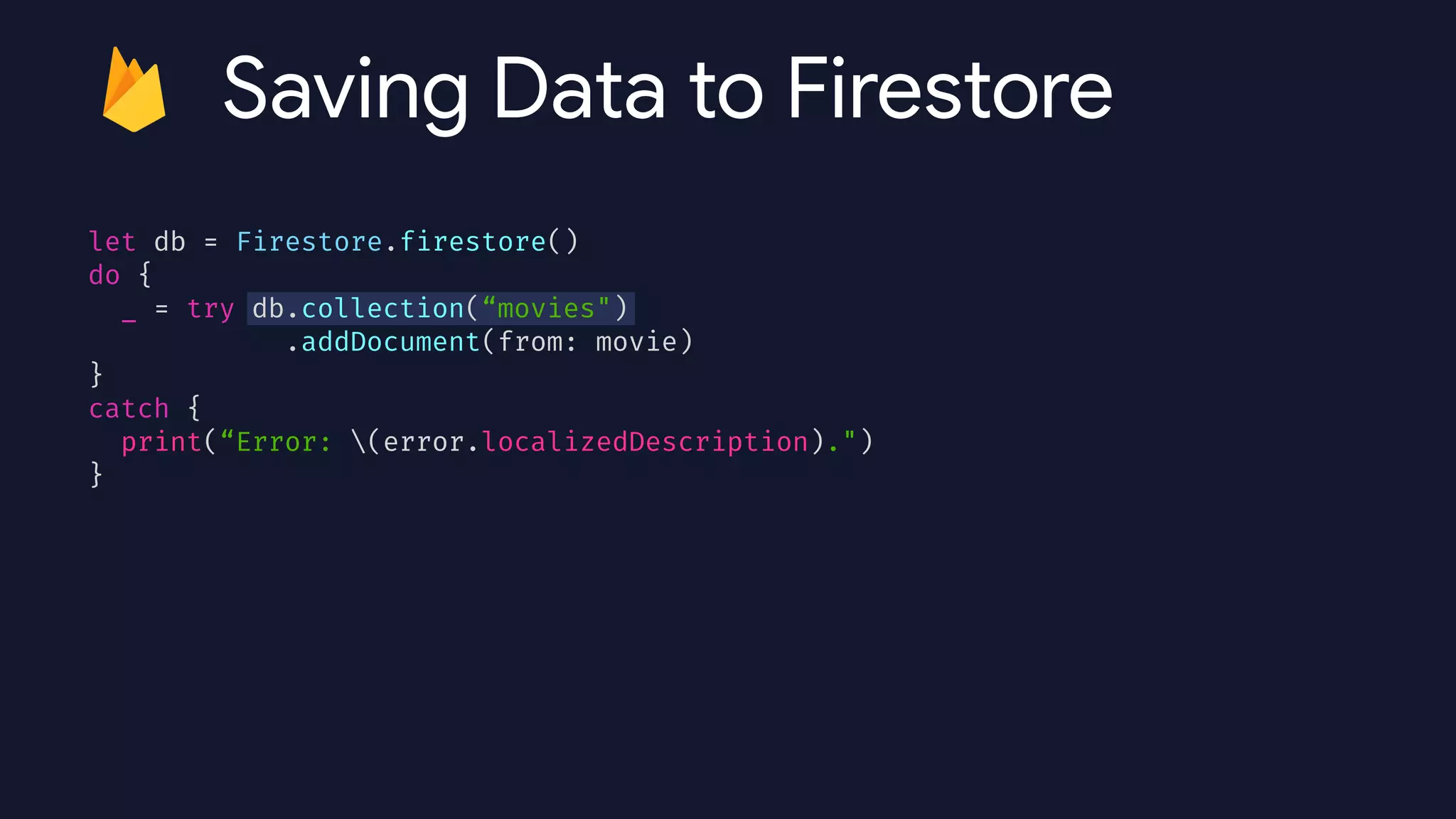 let db = Firestore.firestore()


do {


_ = try db.collection(“movies")


.addDocument(from: movie)


}


catch {


print(“Error: (error.localizedDescription).")


}


Saving Data to Firestore
 