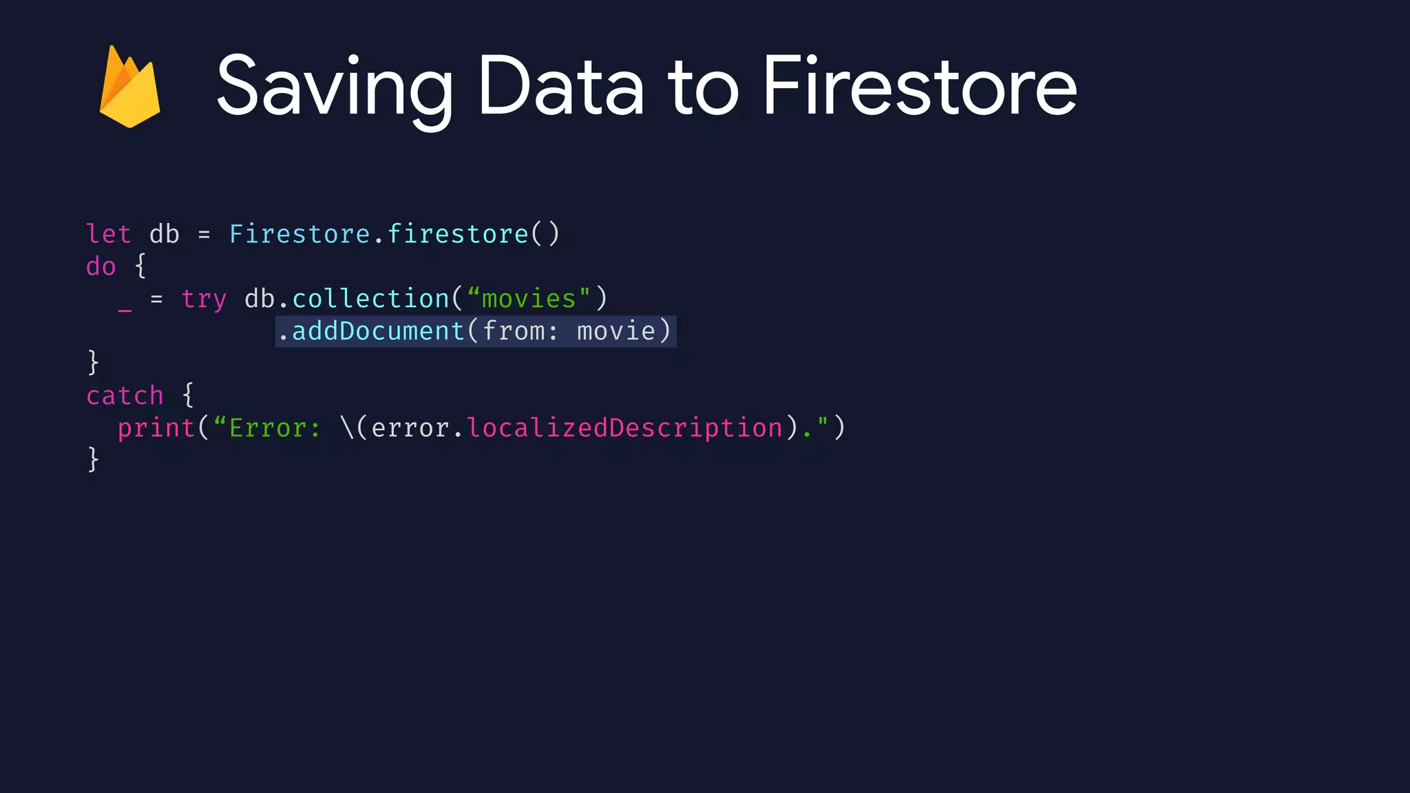 let db = Firestore.firestore()


do {


_ = try db.collection(“movies")


.addDocument(from: movie)


}


catch {


print(“Error: (error.localizedDescription).")


}


Saving Data to Firestore
 