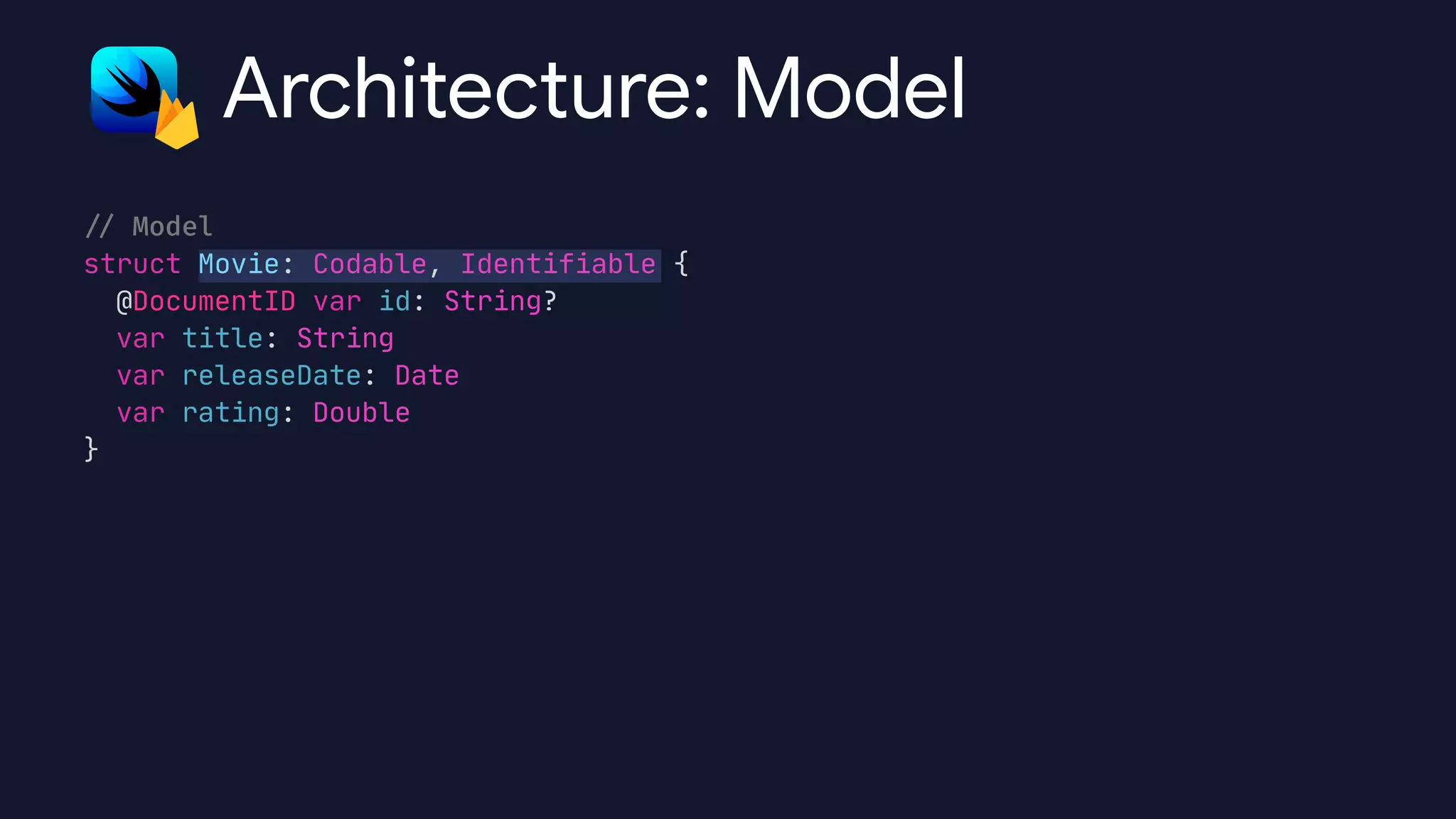 /
/
Model


struct Movie: Codable, Identifiable {

@DocumentID var id: String?

var title: String

var releaseDate: Date

var rating: Double

}
Architecture: Model
 
