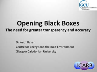Opening Black BoxesThe need for greater transparency and accuracy  Dr Keith Baker Centre for Energy and the Built Environment Glasgow Caledonian University 