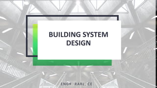 BUILDING SYSTEM
DESIGN
ENGR. RARL, CE
 
