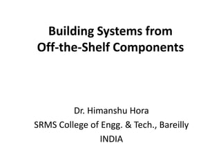 Building Systems from
Off-the-Shelf Components
Dr. Himanshu Hora
SRMS College of Engg. & Tech., Bareilly
INDIA
 