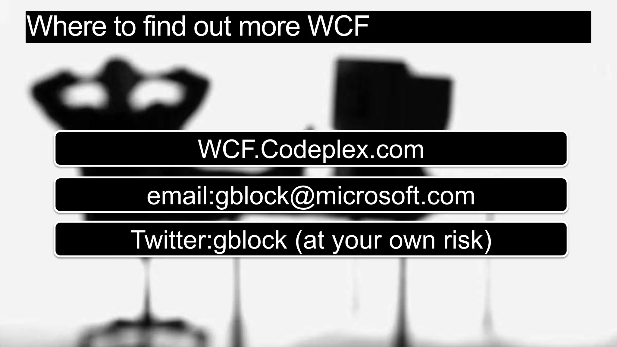 Where to find out more WCFWCF.Codeplex.comemail:gblock@microsoft.comTwitter:gblock (at your own risk)
